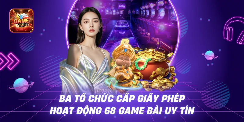 Ba Tổ Chức Cấp Giấy Phép Hoạt Động 68 Game Bài Uy Tín