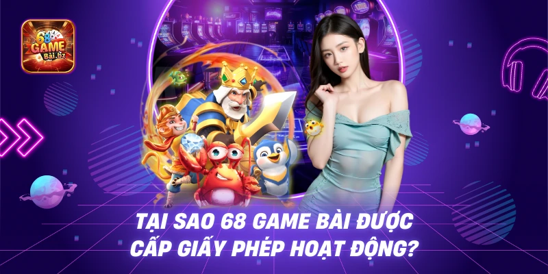 Tại Sao 68 Game Bài Được Cấp Giấy Phép Hoạt Động?